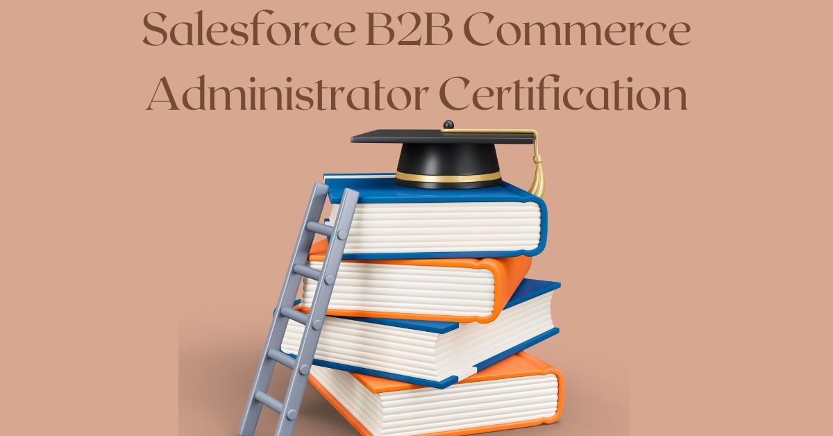 How to Boost Your Career with a Salesforce B2B Commerce Administrator Certification